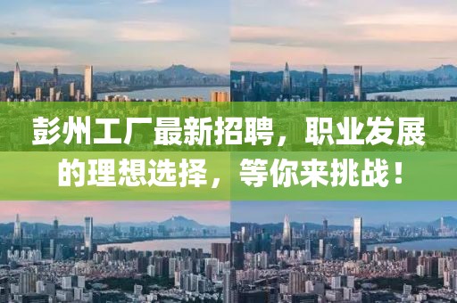 彭州工厂最新招聘，职业发展的理想选择，等你来挑战！