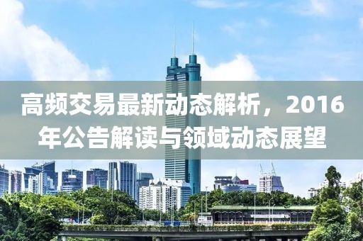 高频交易最新动态解析，2016年公告解读与领域动态展望