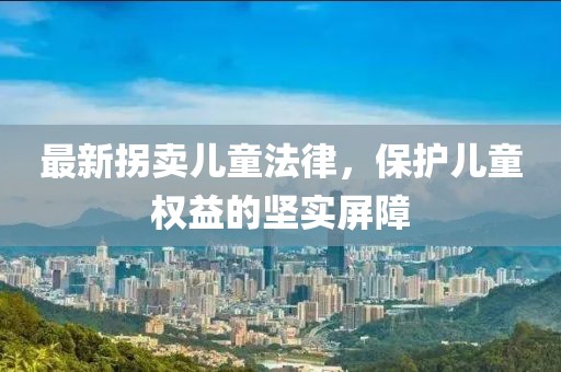 最新拐卖儿童法律，保护儿童权益的坚实屏障
