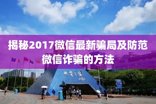揭秘2017微信最新骗局及防范微信诈骗的方法