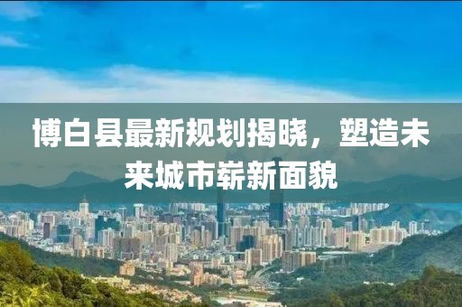 博白县最新规划揭晓，塑造未来城市崭新面貌