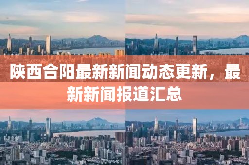 陕西合阳最新新闻动态更新，最新新闻报道汇总