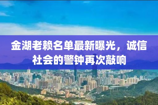 金湖老赖名单最新曝光，诚信社会的警钟再次敲响