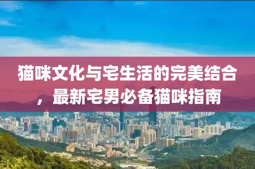 猫咪文化与宅生活的完美结合，最新宅男必备猫咪指南