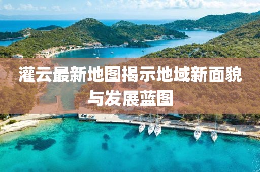 灌云最新地图揭示地域新面貌与发展蓝图