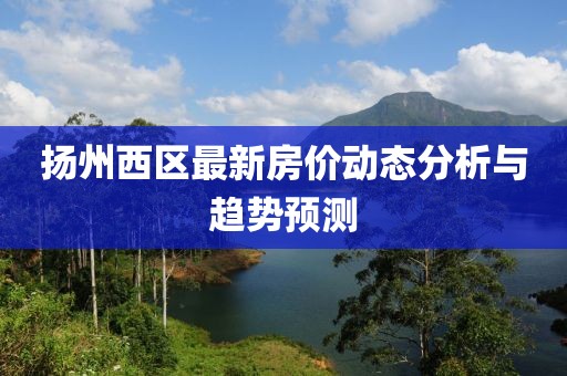 扬州西区最新房价动态分析与趋势预测