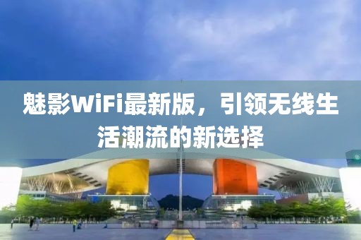 魅影WiFi最新版，引领无线生活潮流的新选择