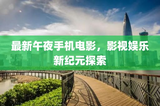 最新午夜手机电影，影视娱乐新纪元探索