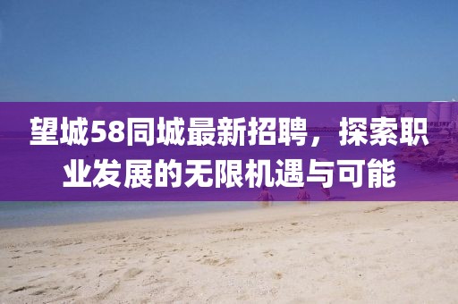 望城58同城最新招聘，探索职业发展的无限机遇与可能