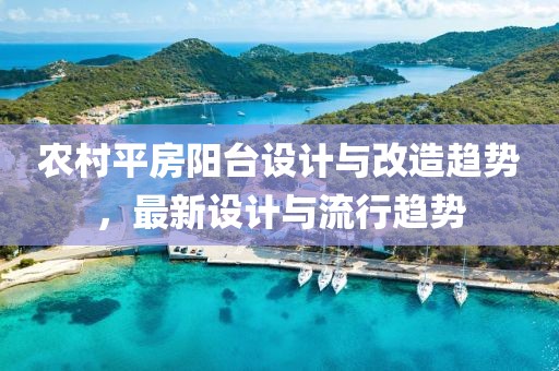 农村平房阳台设计与改造趋势，最新设计与流行趋势