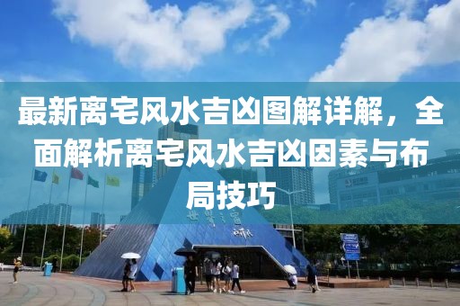 最新离宅风水吉凶图解详解，全面解析离宅风水吉凶因素与布局技巧