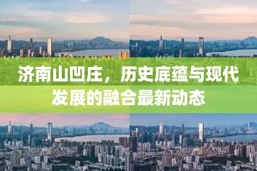 济南山凹庄，历史底蕴与现代发展的融合最新动态