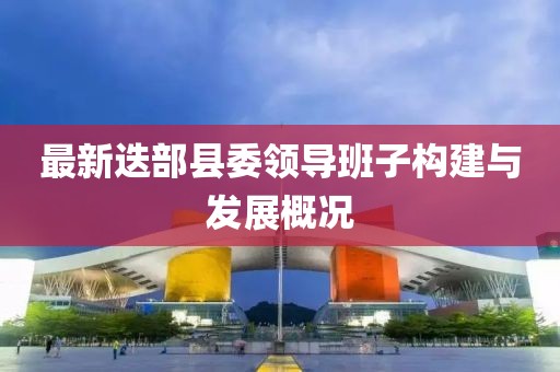 最新迭部县委领导班子构建与发展概况