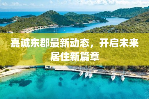 嘉诚东郡最新动态，开启未来居住新篇章