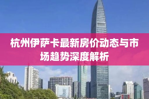 杭州伊萨卡最新房价动态与市场趋势深度解析