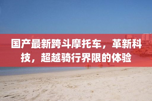 国产最新跨斗摩托车，革新科技，超越骑行界限的体验