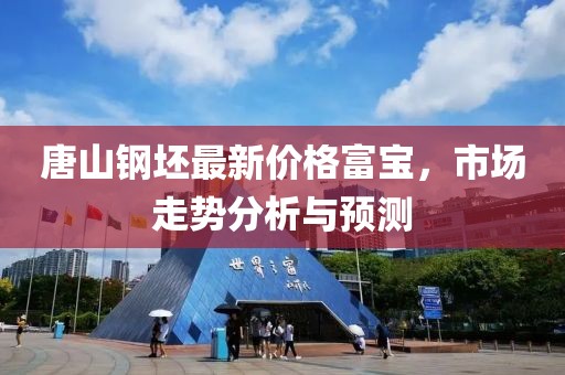 唐山钢坯最新价格富宝，市场走势分析与预测