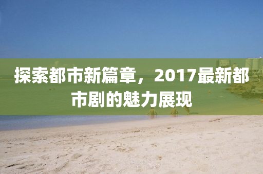 探索都市新篇章，2017最新都市剧的魅力展现