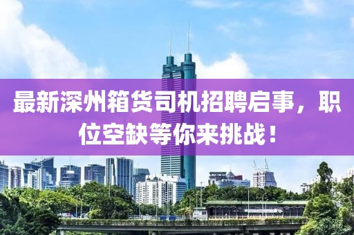 最新深州箱货司机招聘启事，职位空缺等你来挑战！