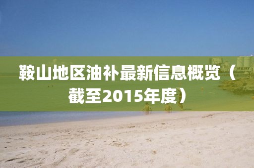 鞍山地区油补最新信息概览（截至2015年度）
