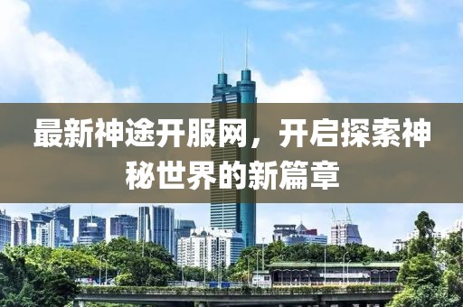 最新神途开服网，开启探索神秘世界的新篇章
