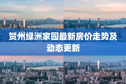 贺州绿洲家园最新房价走势及动态更新