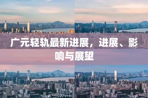 广元轻轨最新进展，进展、影响与展望