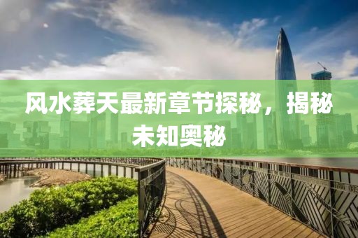 风水葬天最新章节探秘，揭秘未知奥秘