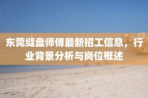 东莞缝盘师傅最新招工信息，行业背景分析与岗位概述