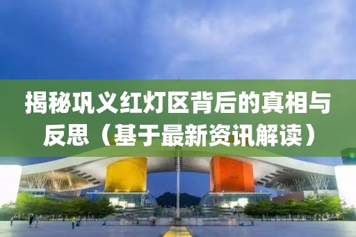 揭秘巩义红灯区背后的真相与反思（基于最新资讯解读）