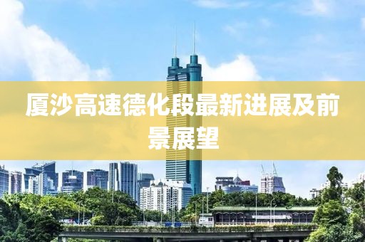 厦沙高速德化段最新进展及前景展望