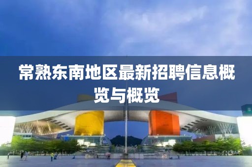 常熟东南地区最新招聘信息概览与概览