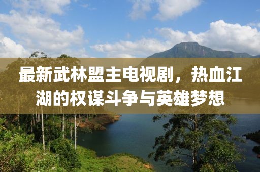 最新武林盟主电视剧，热血江湖的权谋斗争与英雄梦想