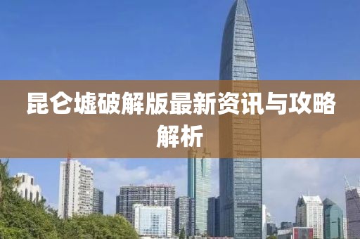 昆仑墟破解版最新资讯与攻略解析