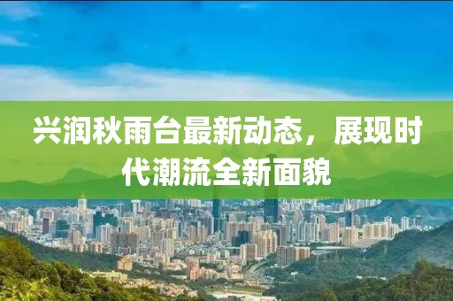 兴润秋雨台最新动态，展现时代潮流全新面貌
