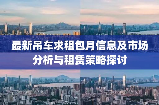 最新吊车求租包月信息及市场分析与租赁策略探讨