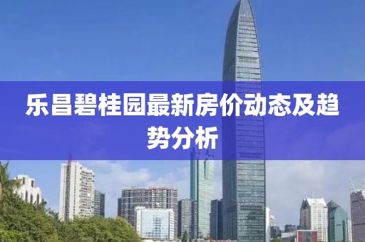 乐昌碧桂园最新房价动态及趋势分析