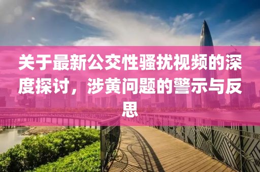 关于最新公交性骚扰视频的深度探讨，涉黄问题的警示与反思