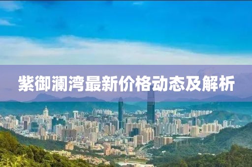 紫御澜湾最新价格动态及解析