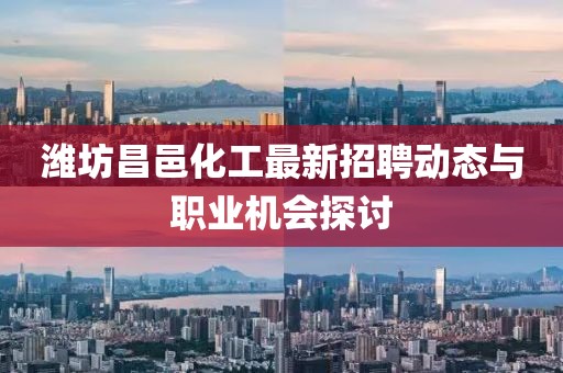 潍坊昌邑化工最新招聘动态与职业机会探讨