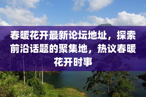 春暖花开最新论坛地址，探索前沿话题的聚集地，热议春暖花开时事