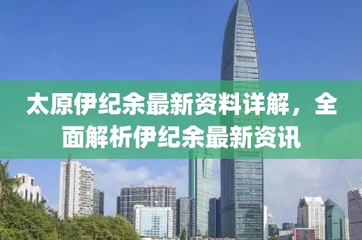 太原伊纪余最新资料详解，全面解析伊纪余最新资讯