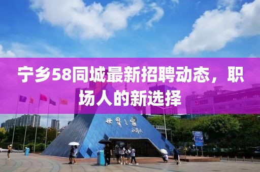 宁乡58同城最新招聘动态，职场人的新选择