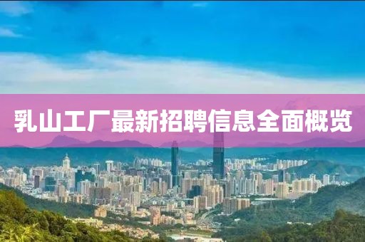 乳山工厂最新招聘信息全面概览