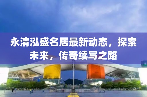 永清泓盛名居最新动态，探索未来，传奇续写之路