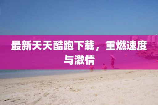 最新天天酷跑下载，重燃速度与激情