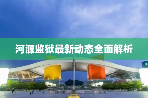 河源监狱最新动态全面解析