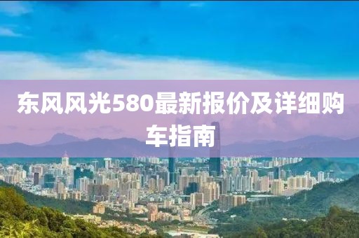 东风风光580最新报价及详细购车指南