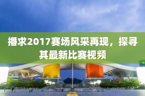 播求2017赛场风采再现，探寻其最新比赛视频