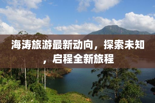 海涛旅游最新动向，探索未知，启程全新旅程
